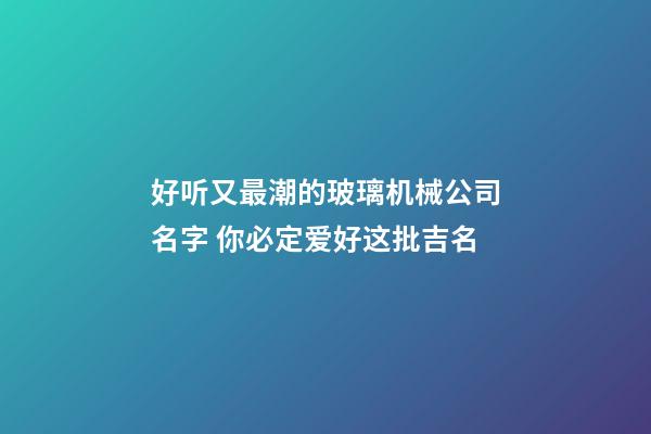 好听又最潮的玻璃机械公司名字 你必定爱好这批吉名-第1张-公司起名-玄机派